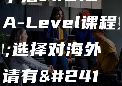 国际高中指南：A-Level课程如何选择对海外大学申请有帮助？