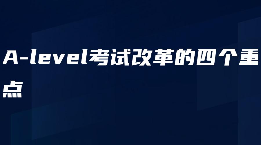 A-level考试改革的四个重点