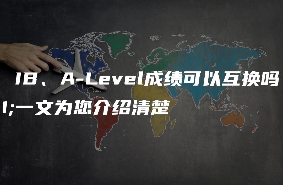 AP、IB、A-Level成绩可以互换吗？一文为您介绍清楚