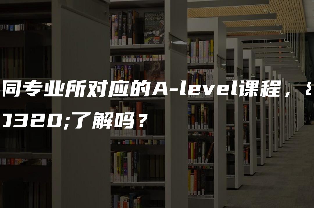 不同专业所对应的A-level课程，你了解吗？