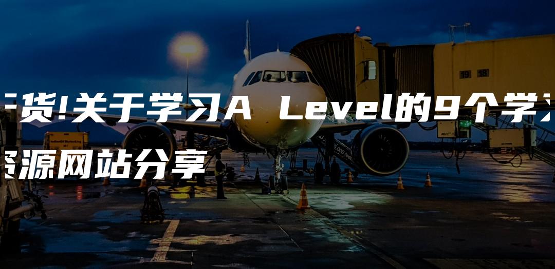 干货!关于学习A Level的9个学习资源网站分享