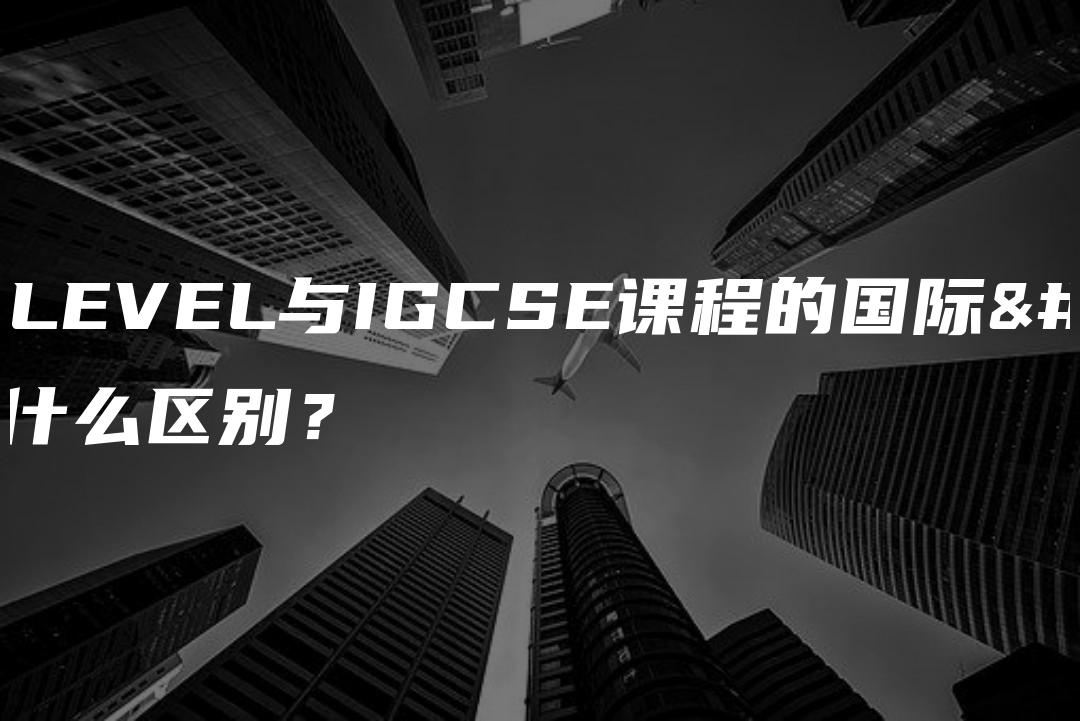 开设A-LEVEL与IGCSE课程的国际高中有什么区别？