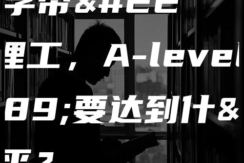 英国留学帝国理工，A-level成绩要达到什么水平？