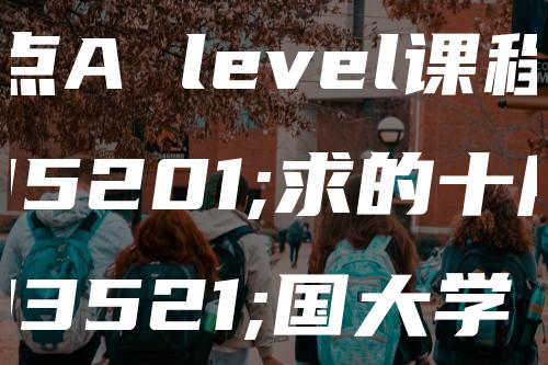 盘点A level课程要求的十所英国大学