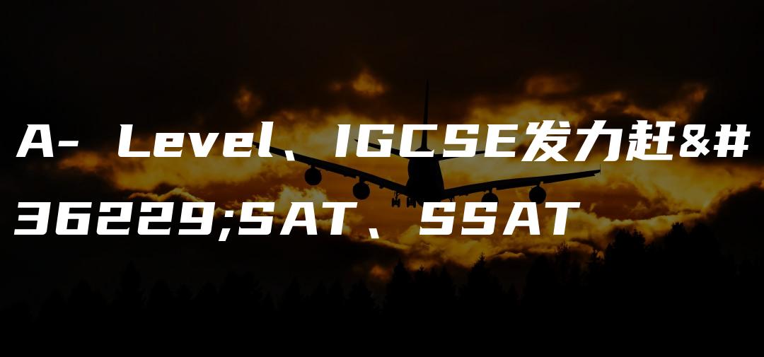 A- Level、IGCSE发力赶超SAT、SSAT