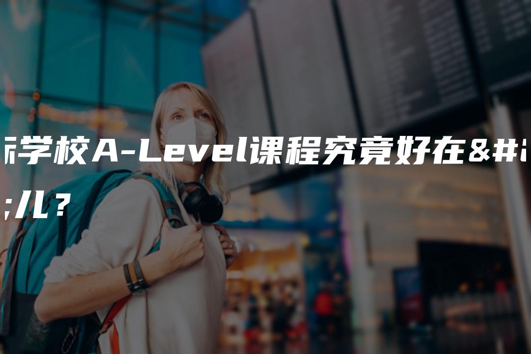 国际学校A-Level课程究竟好在哪儿？