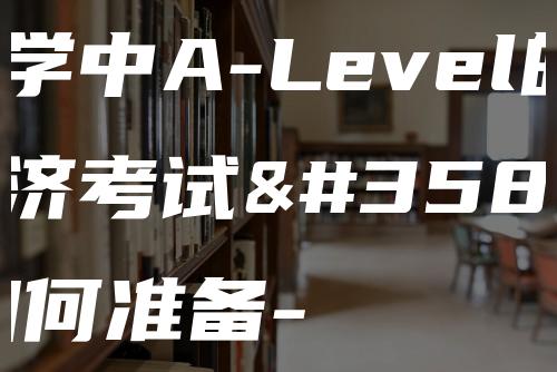 留学中A-Level的经济考试该如何准备-