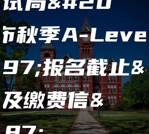 三大考试局公布秋季A-Level考试报名截止日期及缴费信息