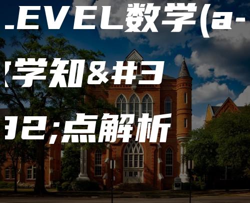 A LEVEL数学(a-level数学知识点解析)