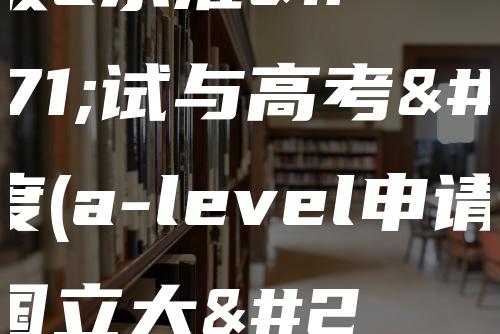 新加坡a水准考试与高考难度(a-level申请新加坡国立大学条件)